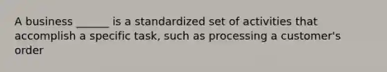 A business ______ is a standardized set of activities that accomplish a specific task, such as processing a customer's order