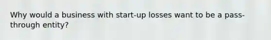 Why would a business with start-up losses want to be a pass-through entity?