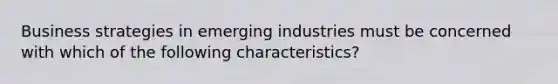 Business strategies in emerging industries must be concerned with which of the following characteristics?