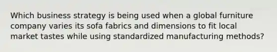 Which business strategy is being used when a global furniture company varies its sofa fabrics and dimensions to fit local market tastes while using standardized manufacturing methods?