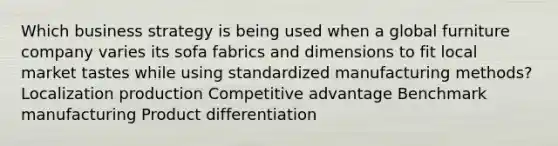 Which business strategy is being used when a global furniture company varies its sofa fabrics and dimensions to fit local market tastes while using standardized manufacturing methods? Localization production Competitive advantage Benchmark manufacturing Product differentiation