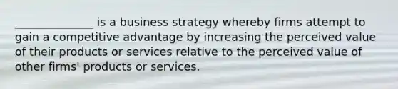 ______________ is a business strategy whereby firms attempt to gain a competitive advantage by increasing the perceived value of their products or services relative to the perceived value of other firms' products or services.