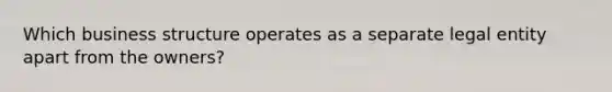 Which business structure operates as a separate legal entity apart from the owners?