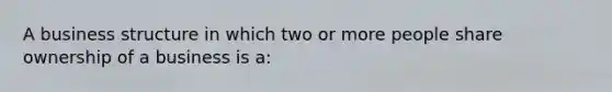 A business structure in which two or more people share ownership of a business is a: