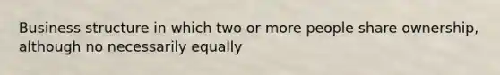 Business structure in which two or more people share ownership, although no necessarily equally