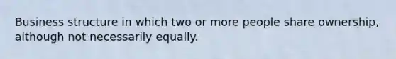 Business structure in which two or more people share ownership, although not necessarily equally.