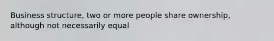 Business structure, two or more people share ownership, although not necessarily equal