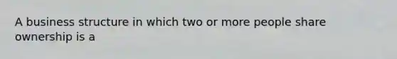 A business structure in which two or more people share ownership is a