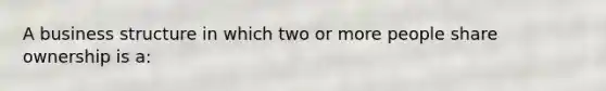 A business structure in which two or more people share ownership is a: