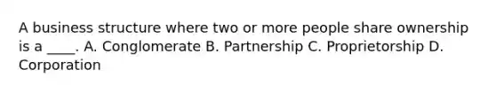 A business structure where two or more people share ownership is a ____. A. Conglomerate B. Partnership C. Proprietorship D. Corporation