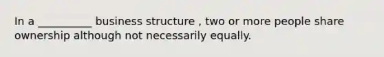 In a __________ business structure , two or more people share ownership although not necessarily equally.