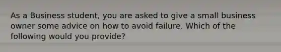 As a Business student, you are asked to give a small business owner some advice on how to avoid failure. Which of the following would you provide?