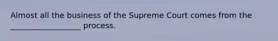 Almost all the business of the Supreme Court comes from the __________________ process.