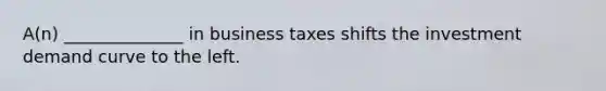 A(n) ______________ in business taxes shifts the investment demand curve to the left.