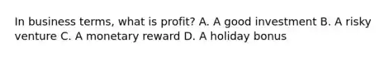 In business terms, what is profit? A. A good investment B. A risky venture C. A monetary reward D. A holiday bonus