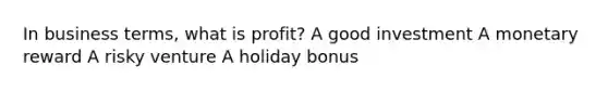 In business terms, what is profit? A good investment A monetary reward A risky venture A holiday bonus