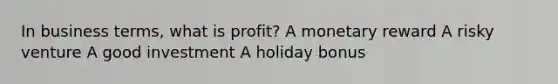 In business terms, what is profit? A monetary reward A risky venture A good investment A holiday bonus