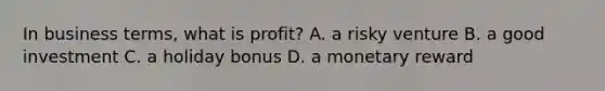 In business terms, what is profit? A. a risky venture B. a good investment C. a holiday bonus D. a monetary reward