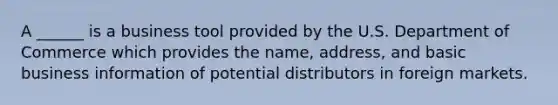 A ______ is a business tool provided by the U.S. Department of Commerce which provides the name, address, and basic business information of potential distributors in foreign markets.