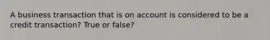 A business transaction that is on account is considered to be a credit transaction? True or false?