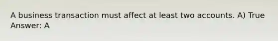 A business transaction must affect at least two accounts. A) True Answer: A