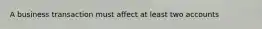 A business transaction must affect at least two accounts