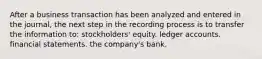 After a business transaction has been analyzed and entered in the journal, the next step in the recording process is to transfer the information to: stockholders' equity. ledger accounts. financial statements. the company's bank.