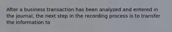 After a business transaction has been analyzed and entered in the journal, the next step in the recording process is to transfer the information to