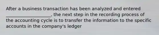 After a business transaction has been analyzed and entered ____________________, the next step in the recording process of the accounting cycle is to transfer the information to the specific accounts in the company's ledger