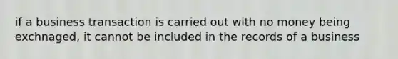 if a business transaction is carried out with no money being exchnaged, it cannot be included in the records of a business