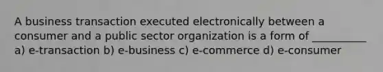 A business transaction executed electronically between a consumer and a public sector organization is a form of __________ a) e-transaction b) e-business c) e-commerce d) e-consumer