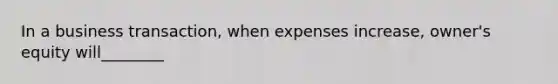 In a business transaction, when expenses increase, owner's equity will________