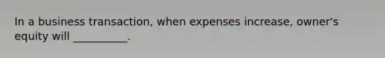 In a business transaction, when expenses increase, owner's equity will __________.