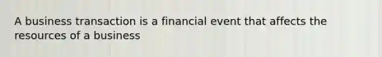 A business transaction is a financial event that affects the resources of a business