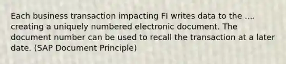 Each business transaction impacting FI writes data to the .... creating a uniquely numbered electronic document. The document number can be used to recall the transaction at a later date. (SAP Document Principle)