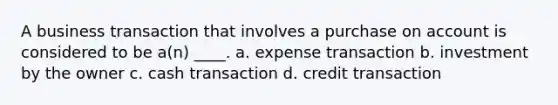 A business transaction that involves a purchase on account is considered to be a(n) ____. a. expense transaction b. investment by the owner c. cash transaction d. credit transaction