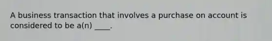 A business transaction that involves a purchase on account is considered to be a(n) ____.