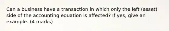 Can a business have a transaction in which only the left (asset) side of the accounting equation is affected? If yes, give an example. (4 marks)