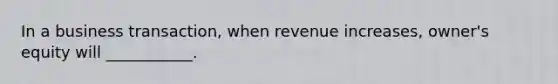 In a business transaction, when revenue increases, owner's equity will ___________.