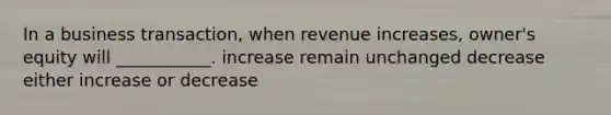 In a business transaction, when revenue increases, owner's equity will ___________. increase remain unchanged decrease either increase or decrease