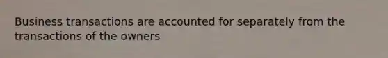Business transactions are accounted for separately from the transactions of the owners