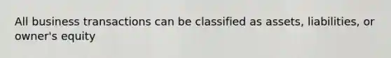 All business transactions can be classified as assets, liabilities, or owner's equity