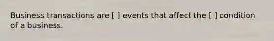 Business transactions are [ ] events that affect the [ ] condition of a business.