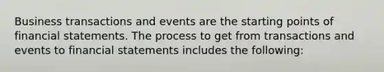 Business transactions and events are the starting points of <a href='https://www.questionai.com/knowledge/kFBJaQCz4b-financial-statements' class='anchor-knowledge'>financial statements</a>. The process to get from transactions and events to financial statements includes the following: