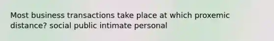 Most business transactions take place at which proxemic distance? social public intimate personal