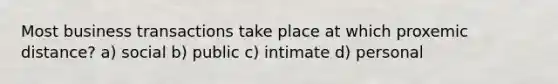 Most business transactions take place at which proxemic distance? a) social b) public c) intimate d) personal