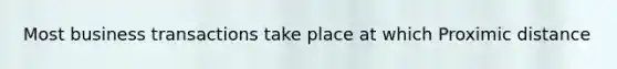 Most business transactions take place at which Proximic distance