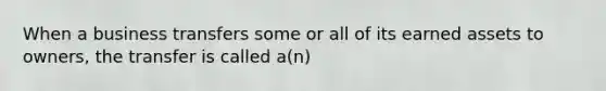 When a business transfers some or all of its earned assets to owners, the transfer is called a(n)