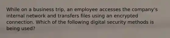 While on a business trip, an employee accesses the company's internal network and transfers files using an encrypted connection. Which of the following digital security methods is being used?