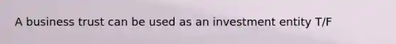 A business trust can be used as an investment entity T/F
